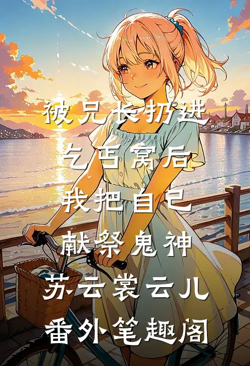 被兄长扔进乞丐窝后，我把自己献祭鬼神：苏云裳云儿番外笔趣阁