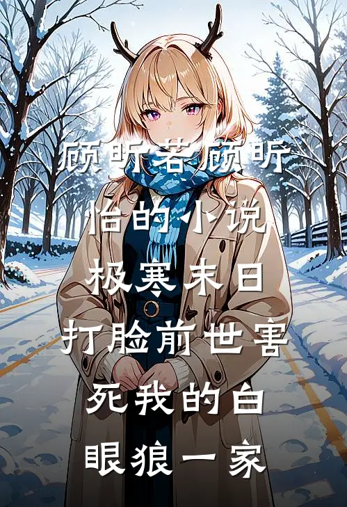 顾昕若顾昕怡的小说极寒末日，打脸前世害死我的白眼狼一家