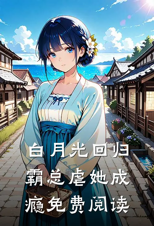 白月光回归，霸总虐她成瘾免费阅读
