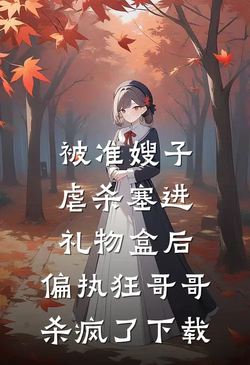 被准嫂子虐杀塞进礼物盒后，偏执狂哥哥杀疯了下载