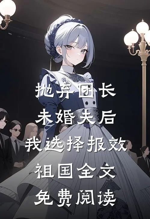抛弃团长未婚夫后，我选择报效祖国全文免费阅读