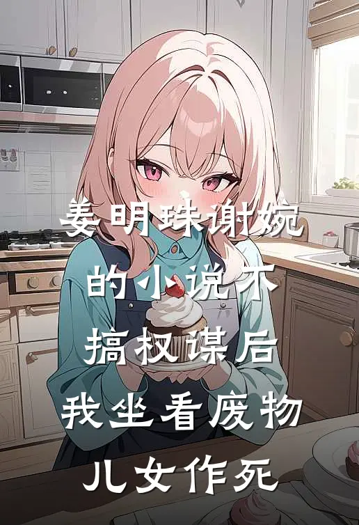 姜明珠谢婉的小说不搞权谋后，我坐看废物儿女作死
