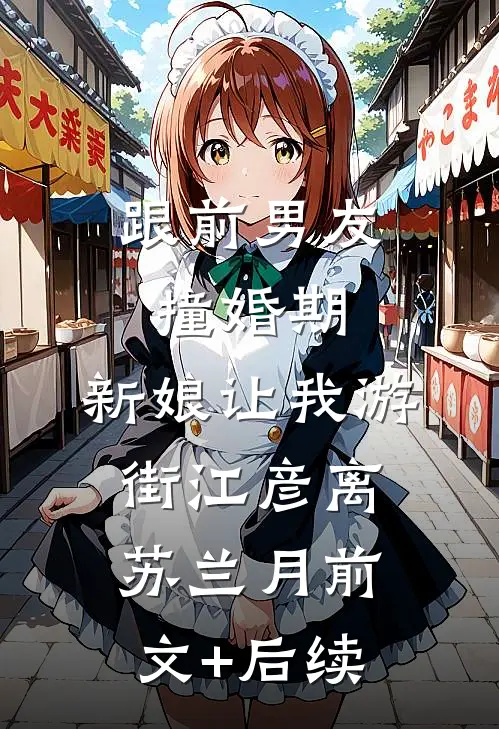 跟前男友撞婚期，新娘让我游街江彦离苏兰月前文+后续
