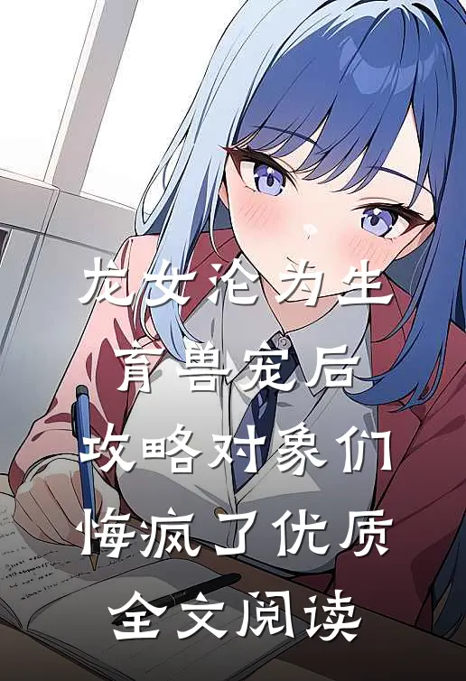 龙女沦为生育兽宠后，攻略对象们悔疯了优质全文阅读