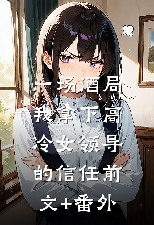 一场酒局，我拿下高冷女领导的信任前文+番外