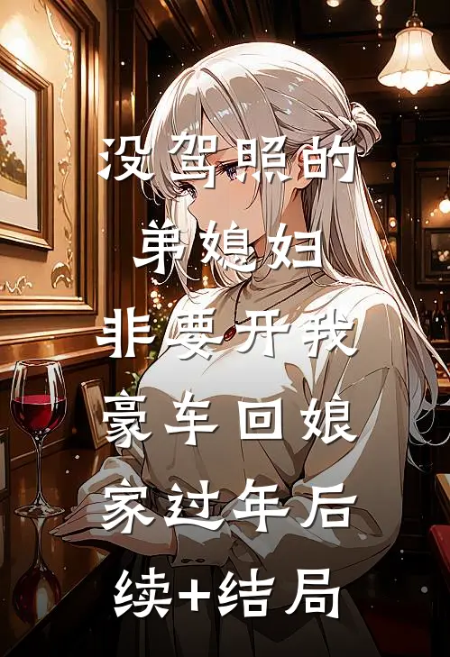 没驾照的弟媳妇，非要开我豪车回娘家过年后续+结局