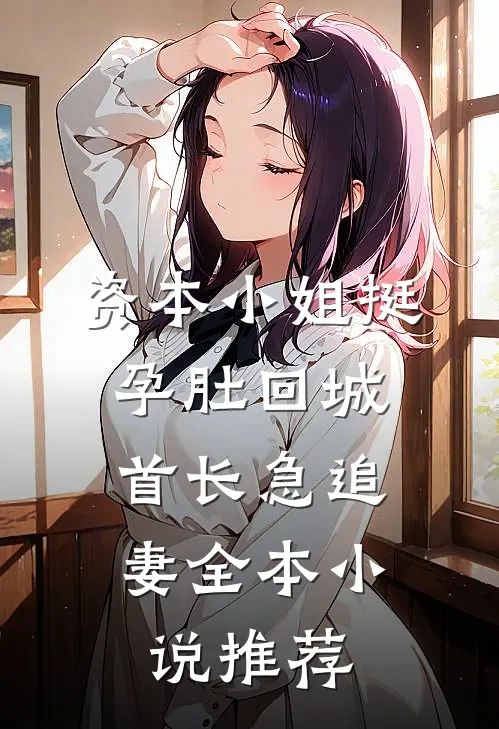 资本小姐挺孕肚回城，首长急追妻全本小说推荐