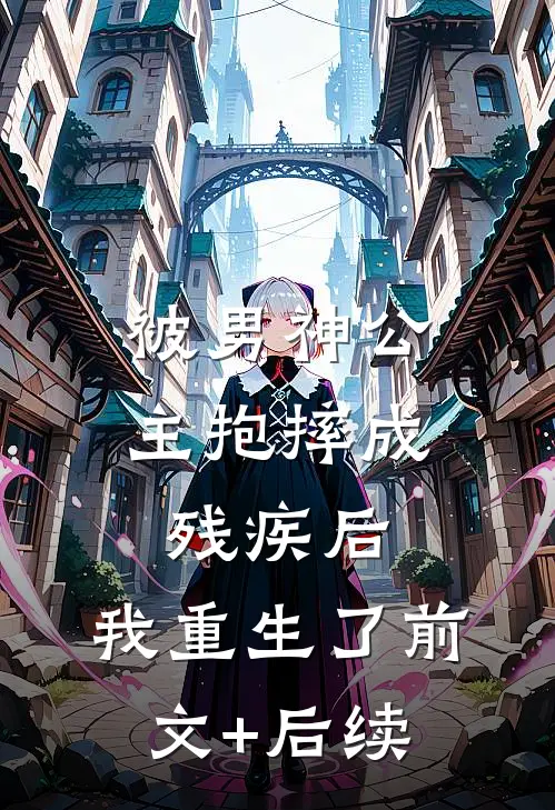 被男神公主抱摔成残疾后，我重生了前文+后续
