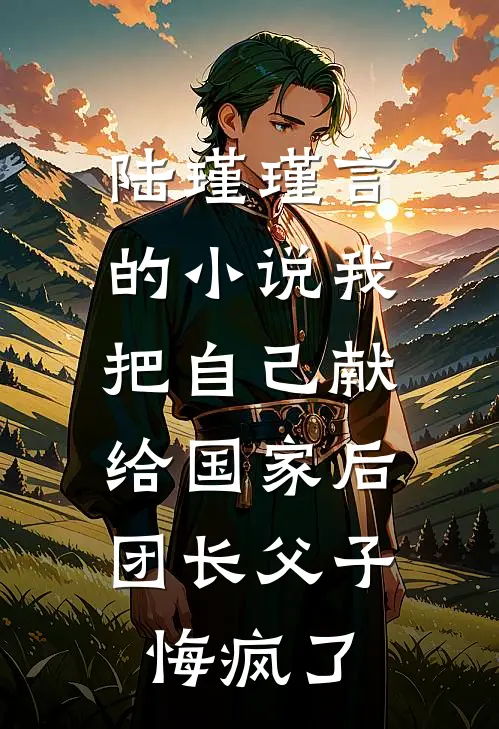 陆瑾瑾言的小说我把自己献给国家后，团长父子悔疯了