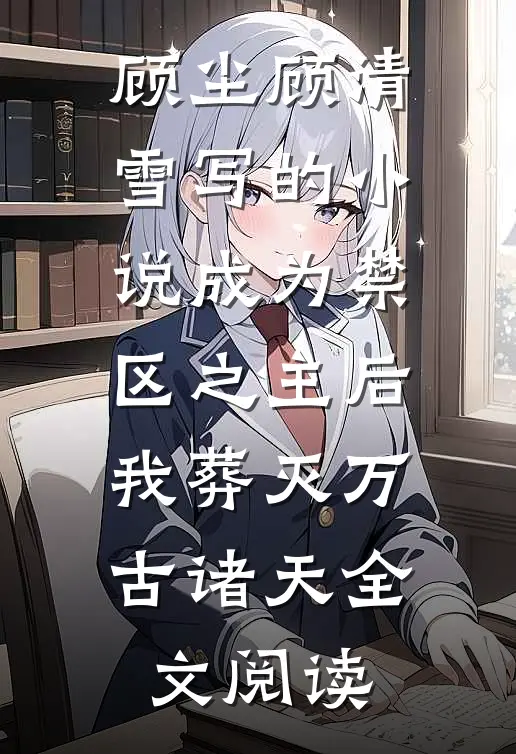 顾尘顾清雪写的小说成为禁区之主后，我葬灭万古诸天全文阅读