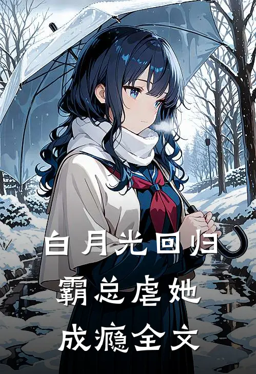 白月光回归，霸总虐她成瘾全文