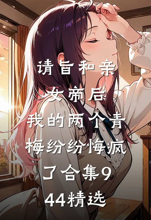 请旨和亲女帝后，我的两个青梅纷纷悔疯了合集944精选