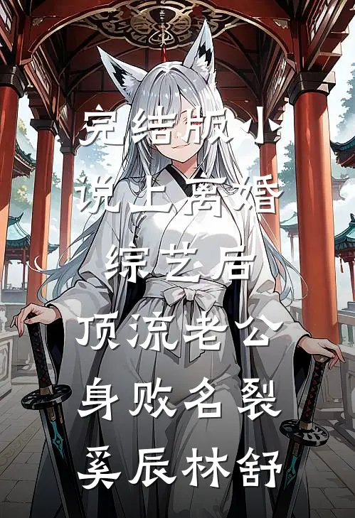 完结版小说上离婚综艺后，顶流老公身败名裂奚辰林舒