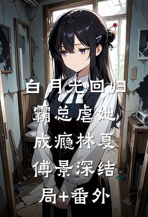 白月光回归，霸总虐她成瘾林夏傅景深结局+番外