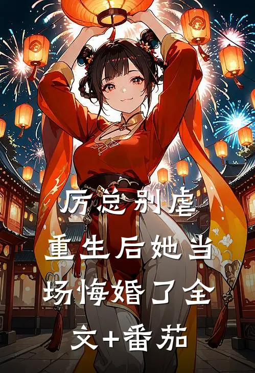 厉总别虐，重生后她当场悔婚了全文+番茄