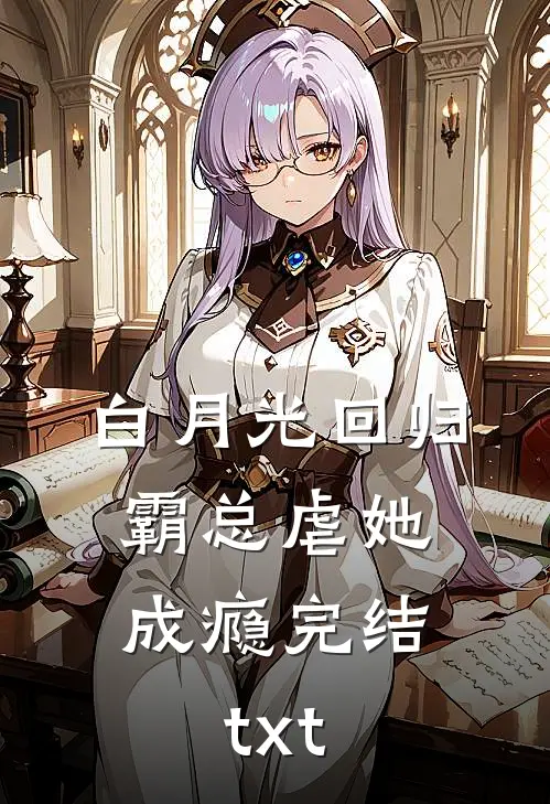 白月光回归，霸总虐她成瘾完结txt