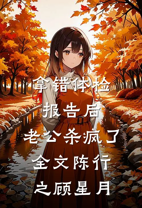 拿错体检报告后，老公杀疯了全文陈行之顾星月