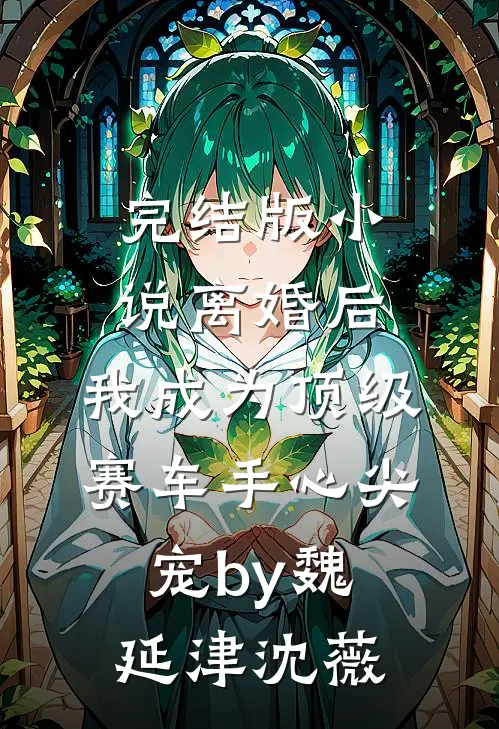 完结版小说离婚后，我成为顶级赛车手心尖宠by魏延津沈薇