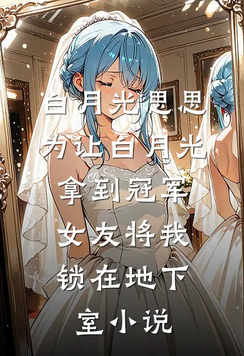 白月光思思为让白月光拿到冠军，女友将我锁在地下室小说