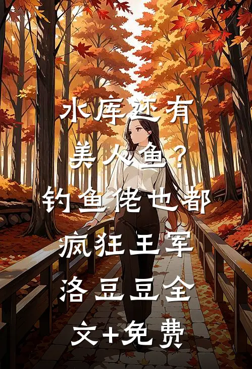 水库还有美人鱼？钓鱼佬也都疯狂王军洛豆豆全文+免费