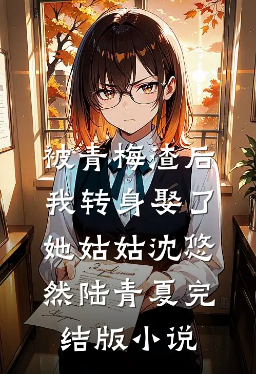 被青梅渣后，我转身娶了她姑姑沈悠然陆青夏完结版小说