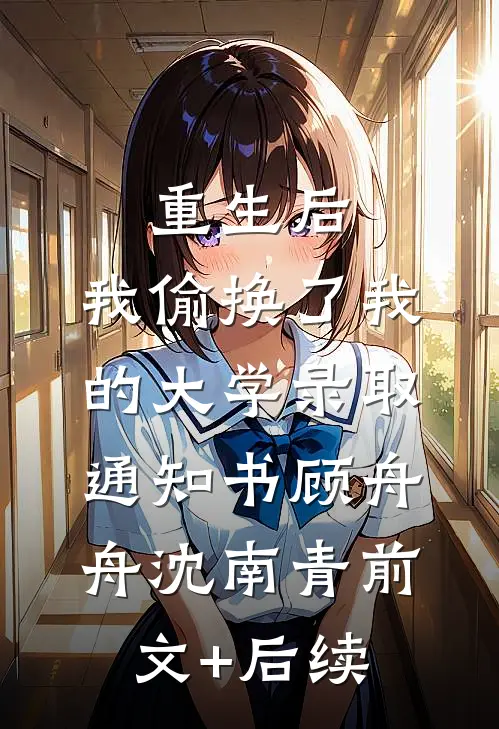 重生后，我偷换了我的大学录取通知书顾舟舟沈南青前文+后续