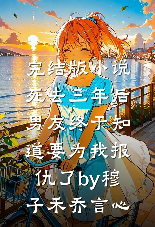 完结版小说死去三年后，男友终于知道要为我报仇了by穆子禾乔言心