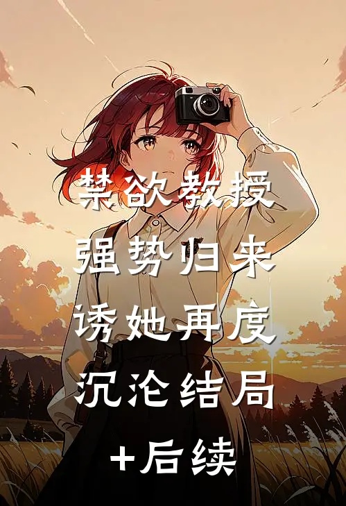 禁欲教授强势归来，诱她再度沉沦结局+后续