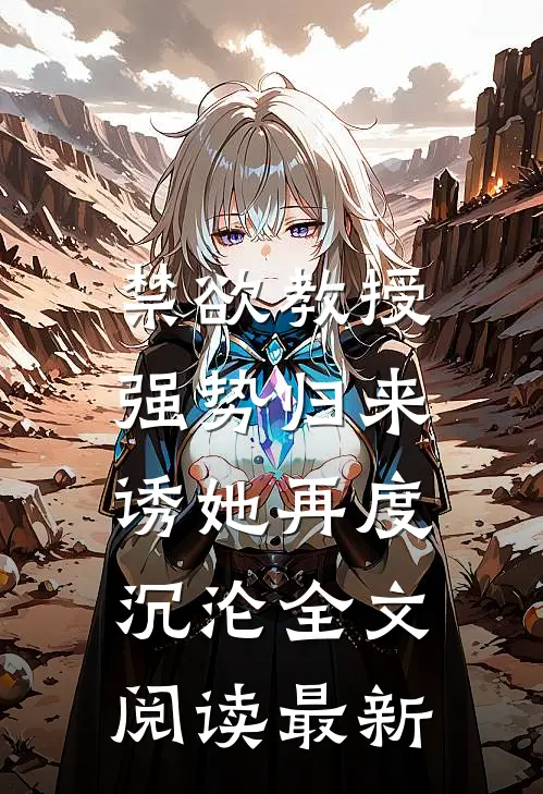 禁欲教授强势归来，诱她再度沉沦全文阅读最新