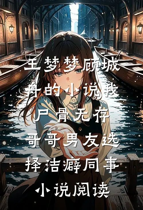 王梦梦顾城舟的小说我尸骨无存，哥哥男友选择洁癖同事小说阅读