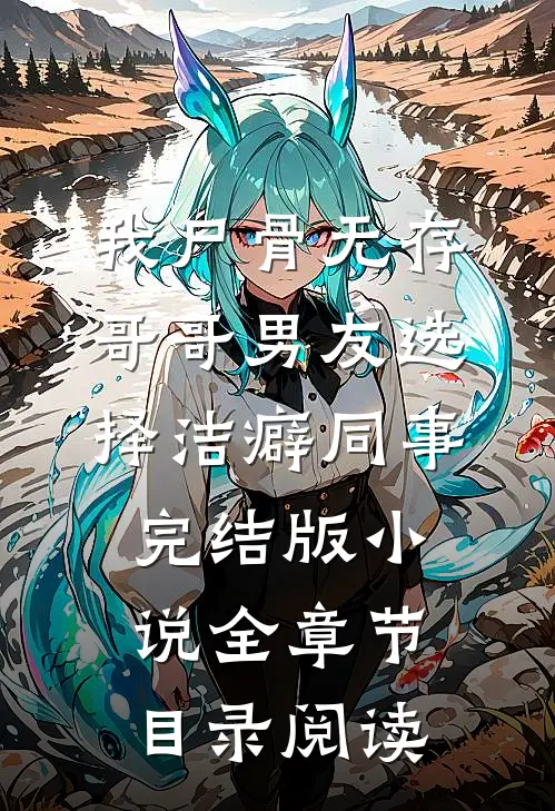 我尸骨无存，哥哥男友选择洁癖同事完结版小说全章节目录阅读