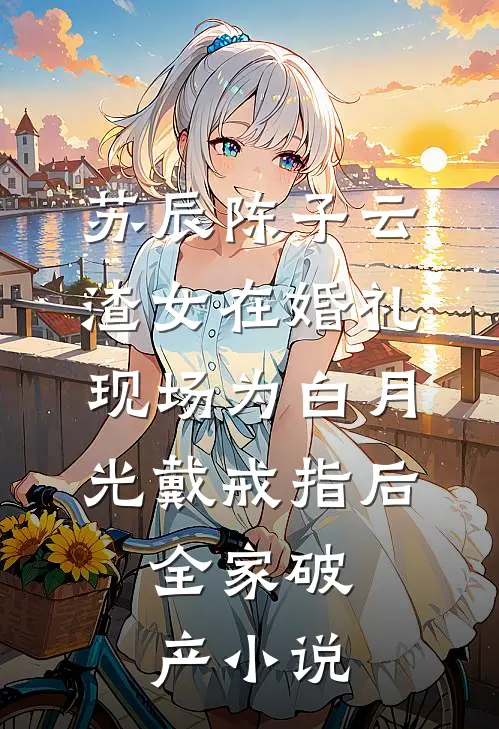 苏辰陈子云渣女在婚礼现场为白月光戴戒指后，全家破产小说