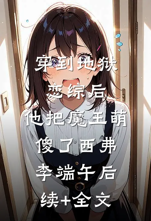 穿到地狱恋综后，他把魔王萌傻了西弗李端午后续+全文