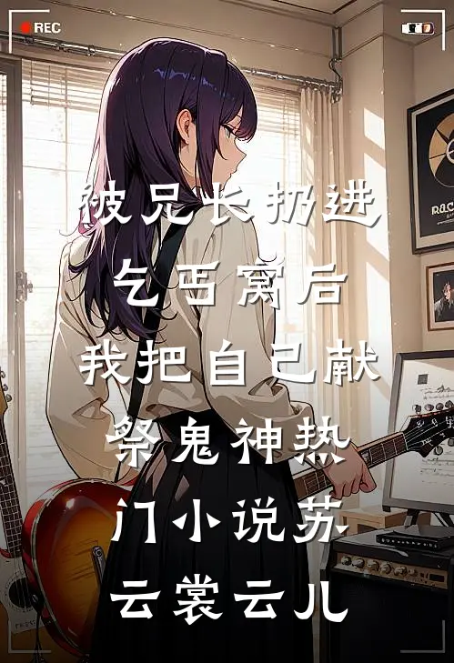 被兄长扔进乞丐窝后，我把自己献祭鬼神热门小说苏云裳云儿
