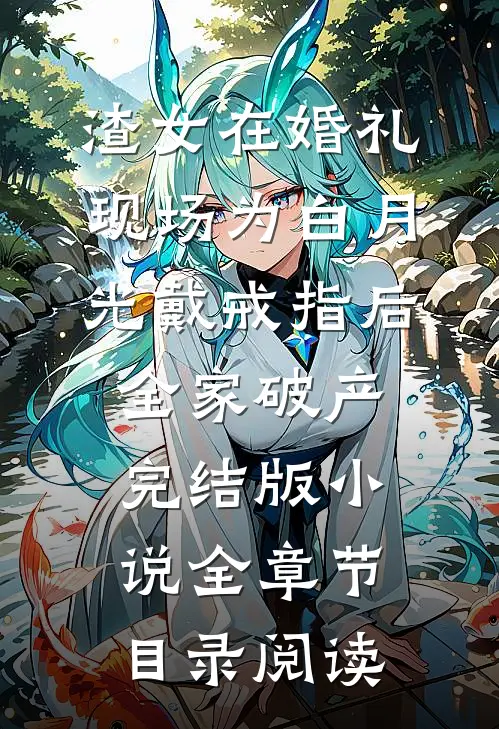 渣女在婚礼现场为白月光戴戒指后，全家破产完结版小说全章节目录阅读
