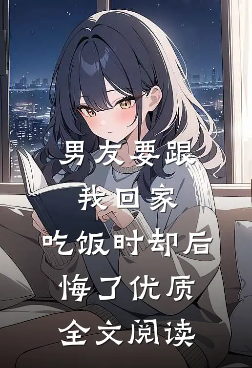男友要跟我回家，吃饭时却后悔了优质全文阅读