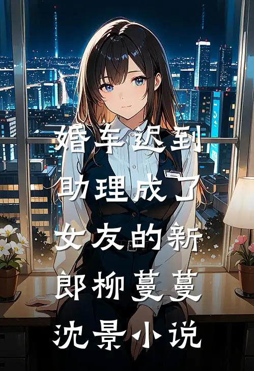 婚车迟到，助理成了女友的新郎柳蔓蔓沈景小说