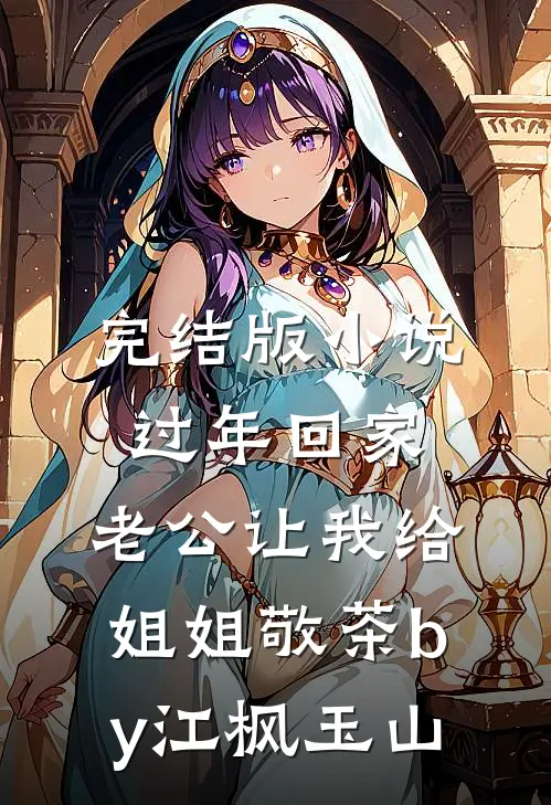 完结版小说过年回家，老公让我给姐姐敬茶by江枫玉山