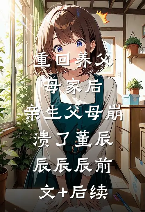 重回养父母家后，亲生父母崩溃了董辰辰辰辰前文+后续