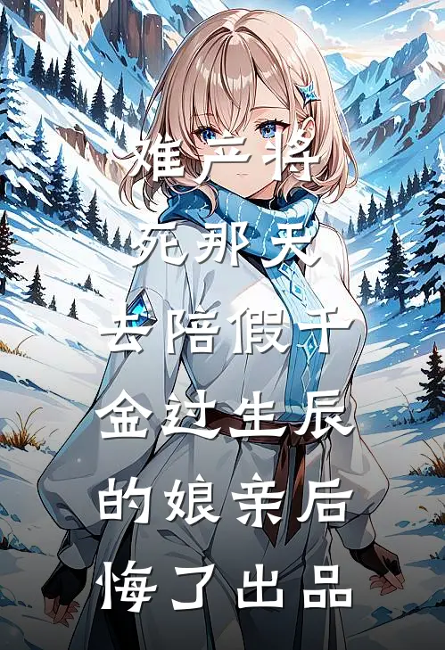 难产将死那天，去陪假千金过生辰的娘亲后悔了出品