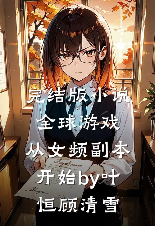 完结版小说全球游戏，从女频副本开始by叶恒顾清雪