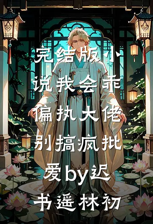 完结版小说我会乖，偏执大佬别搞疯批爱by迟书遥林初