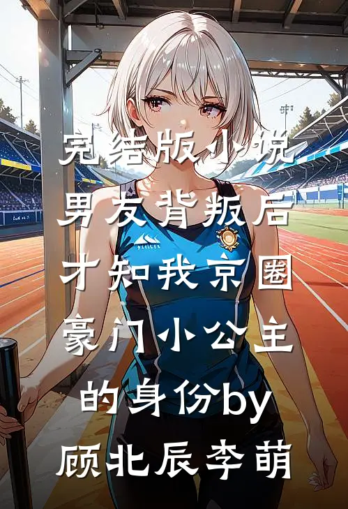 完结版小说男友背叛后，才知我京圈豪门小公主的身份by顾北辰李萌