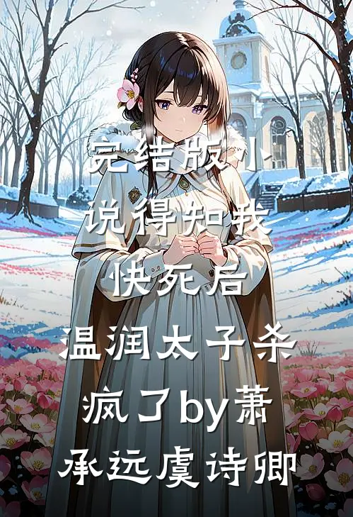 完结版小说得知我快死后，温润太子杀疯了by萧承远虞诗卿