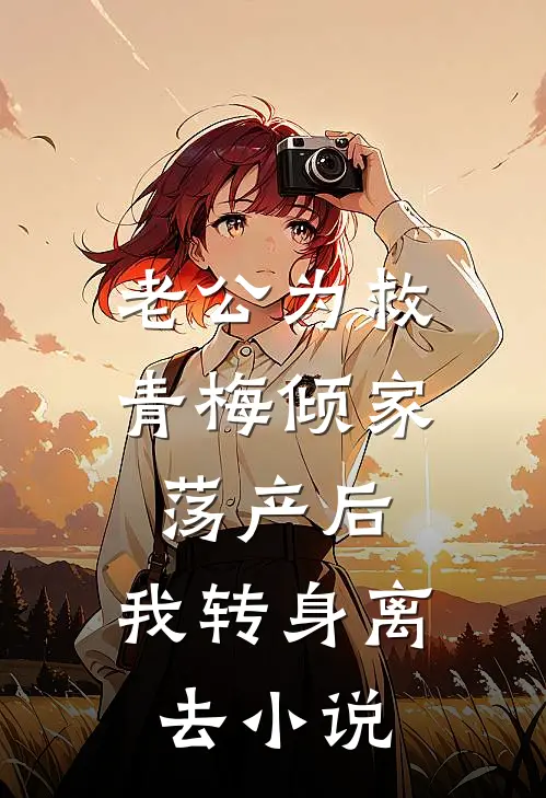 老公为救青梅倾家荡产后，我转身离去小说