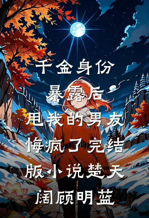千金身份暴露后，甩我的男友悔疯了完结版小说楚天阔顾明蓝