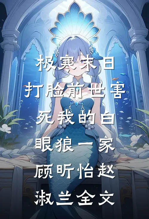 极寒末日，打脸前世害死我的白眼狼一家顾昕怡赵淑兰全文