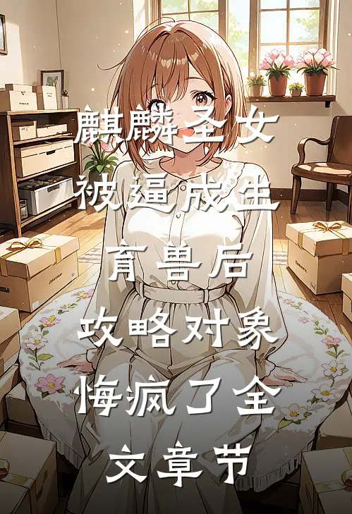 麒麟圣女被逼成生育兽后，攻略对象悔疯了全文章节
