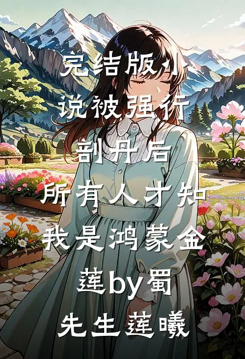 完结版小说被强行剖丹后，所有人才知我是鸿蒙金莲by蜀先生莲曦