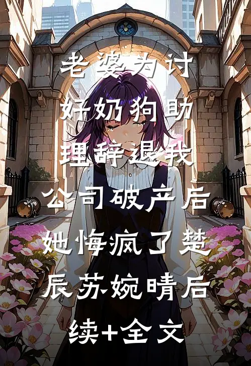 老婆为讨好奶狗助理辞退我，公司破产后她悔疯了楚辰苏婉晴后续+全文